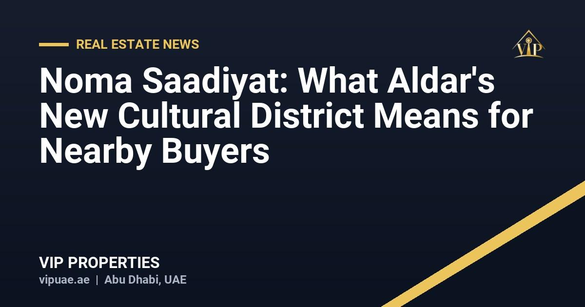 Noma Saadiyat: What Aldar's New Cultural District Means for Nearby Buyers